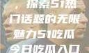 今日吃瓜入口，探索51热门话题的无限魅力51吃瓜今日吃瓜入口大全