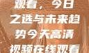 高清视频在线观看，今日之选与未来趋势今天高清视频在线观看免费播放中国
