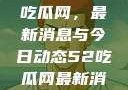 深入了解51吃瓜网，最新消息与今日动态52吃瓜网最新消息今天
