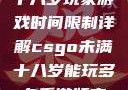 CSGO未满十八岁玩家游戏时间限制详解csgo未满十八岁能玩多久手游版安装包
