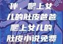 爸爸的特殊陪伴，爬上女儿的肚皮爸爸爬上女儿的肚皮小说免费阅读淼淼