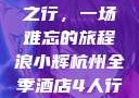 浪小辉与杭州全季酒店四人之行，一场难忘的旅程浪小辉杭州全季酒店4人行助力旅游业复苏