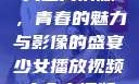 少女播放视频大全高清版，青春的魅力与影像的盛宴少女播放视频大全高清版在线观看