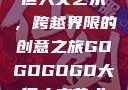 gogogo大但人文艺术，跨越界限的创意之旅GOGOGOGO大但人文艺术观后感