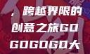 gogogo大但人文艺术，跨越界限的创意之旅GOGOGOGO大但人文艺术观后感