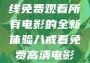 八戒八戒，在线免费观看所有电影的全新体验八戒看免费高清电影在线观看