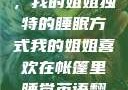 帐篷中的梦境，我的姐姐独特的睡眠方式我的姐姐喜欢在帐篷里睡觉英语翻译