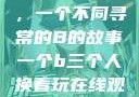 三人轮换之乐，一个不同寻常的B的故事一个b三个人换着玩在线观看视频
