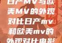 日产MV与欧美MV的外观对比日产mv和欧美mv的外观对比电影