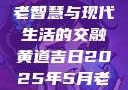 黄道吉日，古老智慧与现代生活的交融黄道吉日2025年5月老黄历查询