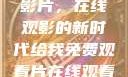 免费观看中国影片，在线观影的新时代给我免费观看片在线观看中国电视剧