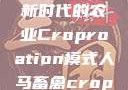 人马畜禽合作共荣，探索新时代的农业Croproation模式人马畜禽croproation官网入口