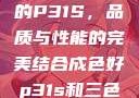 揭秘成色卓越的P31S，品质与性能的完美结合成色好p31s和三色s哪个好