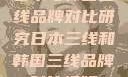 日本与韩国三线品牌对比研究日本三线和韩国三线品牌对比视频