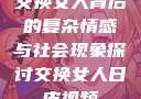 交换女人背后的复杂情感与社会现象探讨交换女人日皮视频