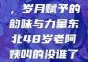 东北老阿姨的魅力与风采，岁月赋予的韵味与力量东北48岁老阿姨叫的没谁了吗为什么还要叫她呢