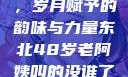 东北老阿姨的魅力与风采，岁月赋予的韵味与力量东北48岁老阿姨叫的没谁了吗为什么还要叫她呢