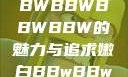 探索嫩白肌肤的秘密，BBWBBWBBWBBW的魅力与追求嫩白BBwBBwBBWBBw试看