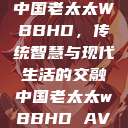 中国老太太WBBHD,传统智慧与现代生活的交融中国老太太wBBHD AV 第1张 中国老太太WBBHD,传统智慧与现代生活的交融中国老太太wBBHD AV 第1张