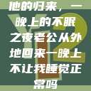 他的归来，一晚上的不眠之夜老公从外地回来一晚上不让我睡觉正常吗  第1张