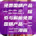 免费国精产品一二二三，探索与解析免费国精产品一二二三漫画  第1张