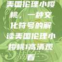 美国伦理小樱桃，一种文化符号的解读美国伦理小樱桃1高清观看  第1张