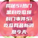 揭秘51热门黑料吃瓜爆料门事件51吃瓜网最新消息今天  第1张