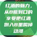 红酒的魅力，从B瓶到口的享受把红酒倒入B里喝掉动漫  第1张