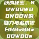 探索嫩白肌肤的秘密，BBWBBWBBWBBW的魅力与追求嫩白BBwBBwBBWBBw试看  第1张