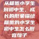从稚嫩小学生到初中生，成长的形象描绘稚嫩的小学生初中生怎么形容句子  第1张
