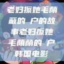 老妇擦她毛荫蔽的玥户的故事老妇擦她毛荫荫的玥户韩国电影  第1张