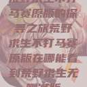 荒野求生不打马赛原版的探寻之旅荒野求生不打马赛原版在哪能看到荒野求生无删减版  第1张
