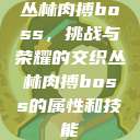 丛林肉搏boss，挑战与荣耀的交织丛林肉搏boss的属性和技能  第1张