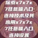 探索x7x7x7任意噪入口连接技术及其应用x7x7x7任意噪入口连接设置 第1张 探索x7x7x7任意噪入口连接技术及其应用x7x7x7任意噪入口连接设置 第1张