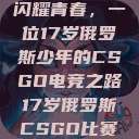 闪耀青春，一位17岁俄罗斯少年的CSGO电竞之路17岁俄罗斯CSGO比赛  第1张