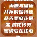 天美麻花果冻，美味与健康并存的独特佳品天美麻花果冻,麻花传苏蜜清歌在线电影  第1张