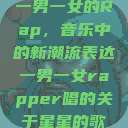一男一女的Rap，音乐中的新潮流表达一男一女rapper唱的关于星星的歌  第1张