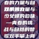 双手攀上两团少女峰，青春的力量与自然的颂歌
双手的力量与少女峰的韵味—青春的挑战与自然的赞歌双手攀上两团少女峰小说免费  第1张