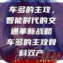 车多的主攻，智能时代的交通革新战略车多的主攻骨科双产  第1张