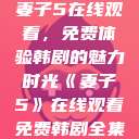 妻子5在线观看，免费体验韩剧的魅力时光《妻子5》在线观看免费韩剧全集  第1张