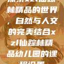 探索xzl仙踪林精品的世界，自然与人文的完美结合xzl仙踪林精品幼儿园的课程设置  第1张