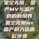 星空无限，国产MV与国产剧的新境界星空无限mv国产剧入选精彩免费  第1张