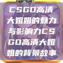 CSGO高清大姐姐的魅力与影响力CSGO高清大姐姐的背景故事  第1张