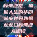 骊珠迎龙，慢迎人生的华丽转变她开始慢迎迎合骊珠迎龙阅读  第1张