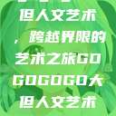 gogogo大但人文艺术，跨越界限的艺术之旅GOGOGOGO大但人文艺术观后感  第1张