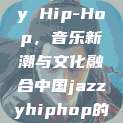 中国 Jazzy Hip-Hop，音乐新潮与文化融合中国jazzyhiphop的推荐机制  第1张