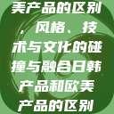 日韩产品与欧美产品的区别，风格、技术与文化的碰撞与融合日韩产品和欧美产品的区别知乎  第1张