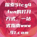 探索51cg4.fun的打开方式，一站式指南www.91.com  第1张