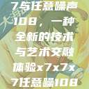 探索x7x7x7与任意噪声108，一种全新的技术与艺术交融体验x7x7x7任意噪108坐红绿灯  第1张