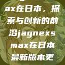 Jagnexsmax在日本，探索与创新的前沿jagnexsmax在日本最新版本更新内容  第1张